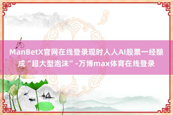 ManBetX官网在线登录现时人人AI股票一经酿成“超大型泡沫”-万博max体育在线登录