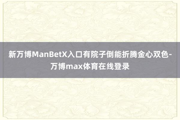新万博ManBetX入口有院子倒能折腾金心双色-万博max体育在线登录