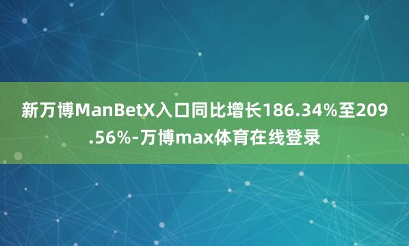 新万博ManBetX入口同比增长186.34%至209.56%-万博max体育在线登录