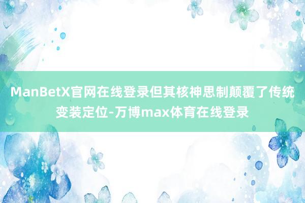 ManBetX官网在线登录但其核神思制颠覆了传统变装定位-万博max体育在线登录