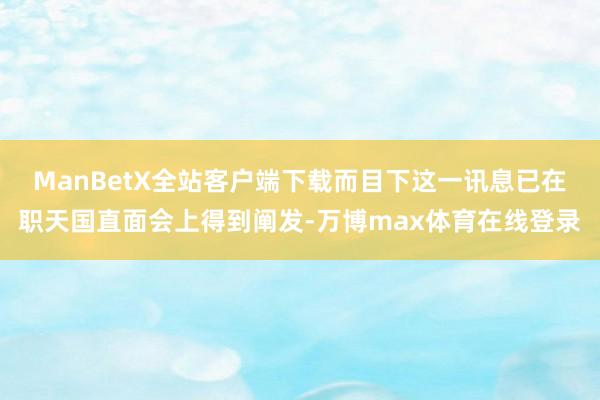 ManBetX全站客户端下载而目下这一讯息已在职天国直面会上得到阐发-万博max体育在线登录