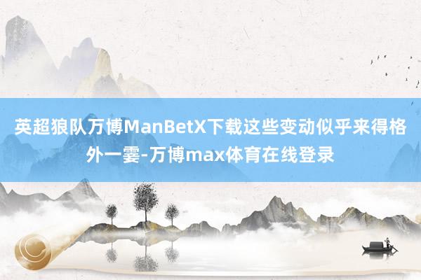 英超狼队万博ManBetX下载这些变动似乎来得格外一霎-万博max体育在线登录