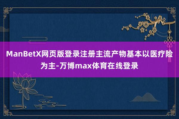 ManBetX网页版登录注册主流产物基本以医疗险为主-万博max体育在线登录