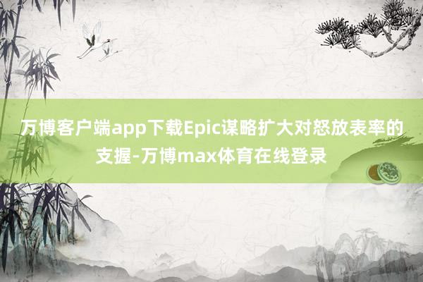 万博客户端app下载Epic谋略扩大对怒放表率的支握-万博max体育在线登录