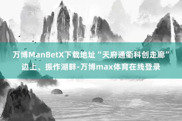万博ManBetX下载地址　　“天府通衢科创走廊”边上、振作湖畔-万博max体育在线登录