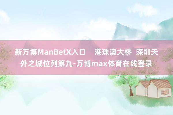 新万博ManBetX入口 港珠澳大桥 深圳天外之城位列第九-万博max体育在线登录
