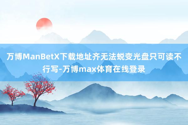 万博ManBetX下载地址齐无法蜕变光盘只可读不行写-万博max体育在线登录