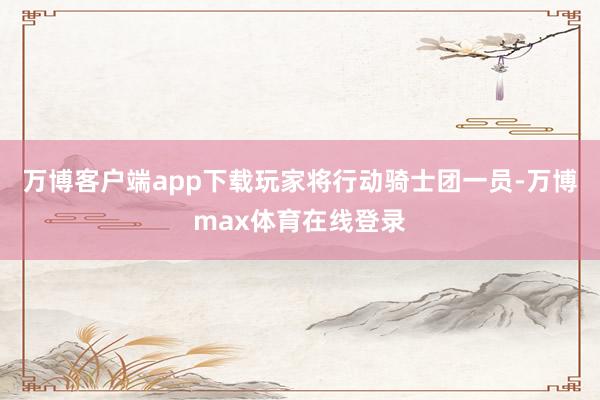 万博客户端app下载玩家将行动骑士团一员-万博max体育在线登录