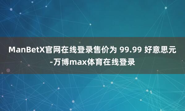 ManBetX官网在线登录售价为 99.99 好意思元-万博max体育在线登录