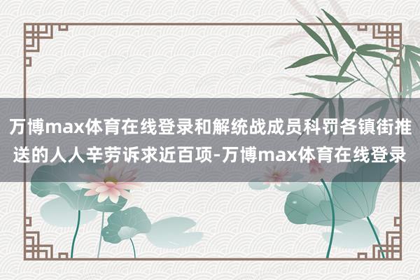 万博max体育在线登录和解统战成员科罚各镇街推送的人人辛劳诉求近百项-万博max体育在线登录
