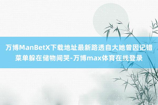 万博ManBetX下载地址最新路透自大她曾因记错菜单躲在储物间哭-万博max体育在线登录