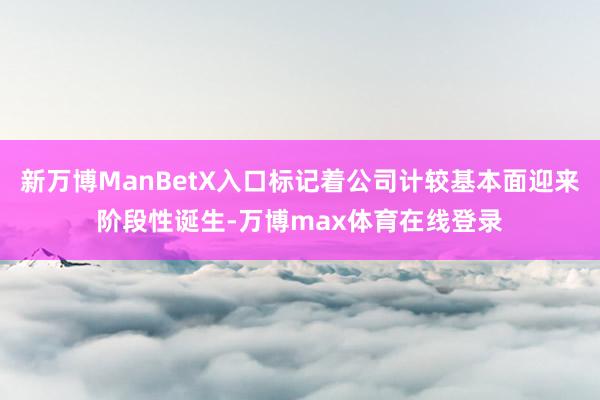 新万博ManBetX入口标记着公司计较基本面迎来阶段性诞生-万博max体育在线登录