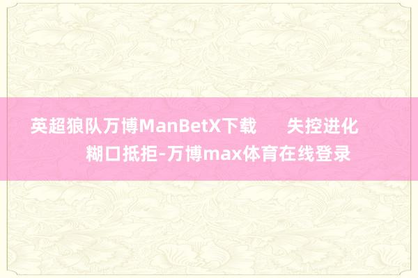 英超狼队万博ManBetX下载      失控进化          糊口抵拒-万博max体育在线登录
