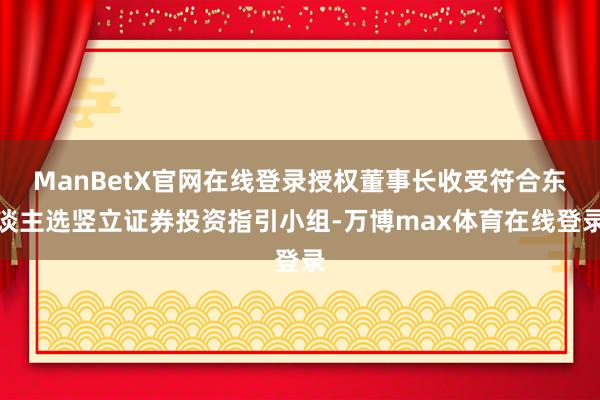 ManBetX官网在线登录授权董事长收受符合东谈主选竖立证券投资指引小组-万博max体育在线登录