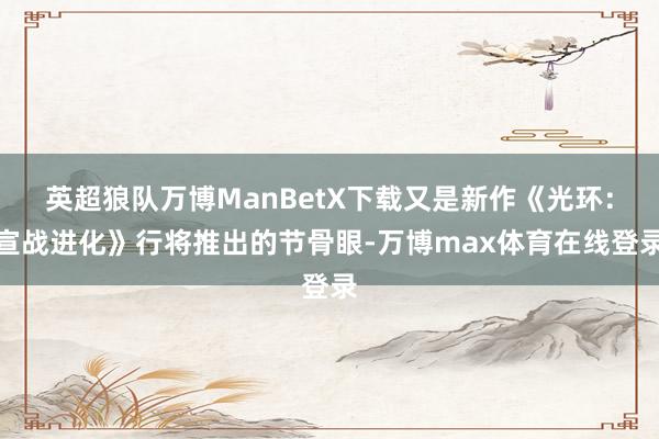 英超狼队万博ManBetX下载又是新作《光环：宣战进化》行将推出的节骨眼-万博max体育在线登录