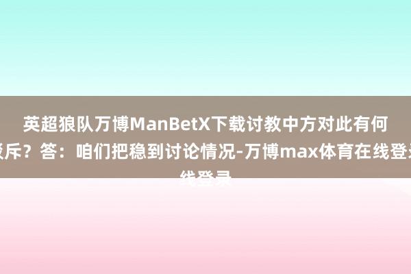 英超狼队万博ManBetX下载讨教中方对此有何驳斥？答：咱们把稳到讨论情况-万博max体育在线登录