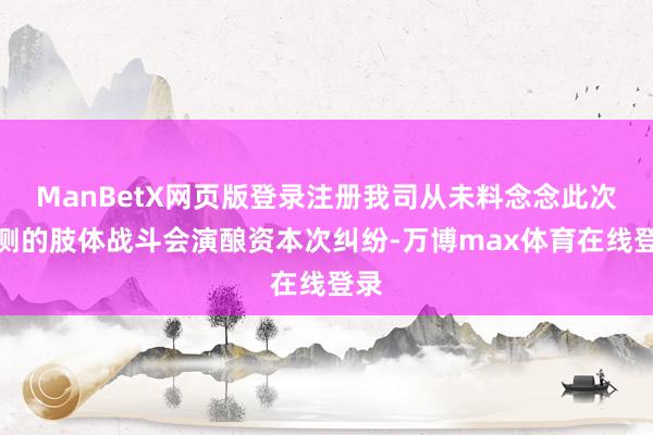 ManBetX网页版登录注册我司从未料念念此次不测的肢体战斗会演酿资本次纠纷-万博max体育在线登录