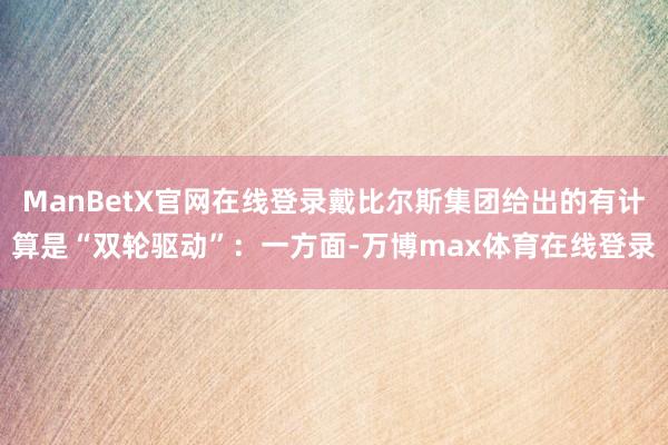 ManBetX官网在线登录戴比尔斯集团给出的有计算是“双轮驱动”:一方面-万博max体育在线登录