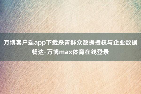 万博客户端app下载杀青群众数据授权与企业数据畅达-万博max体育在线登录