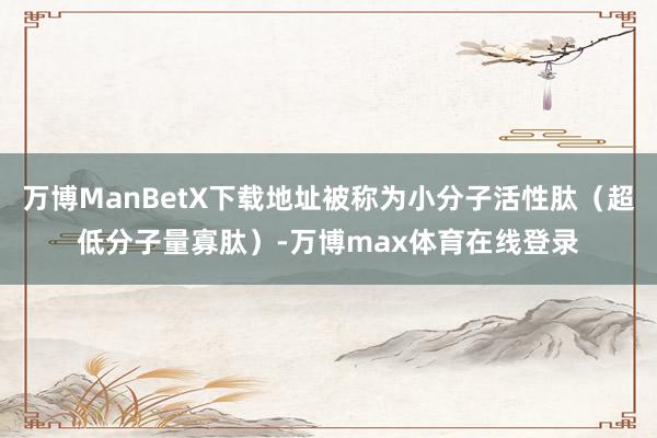 万博ManBetX下载地址被称为小分子活性肽（超低分子量寡肽）-万博max体育在线登录