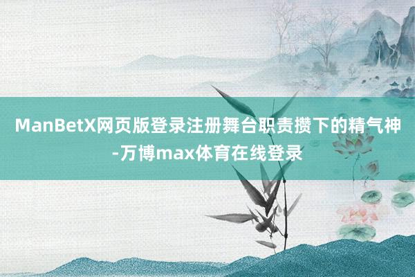 ManBetX网页版登录注册舞台职责攒下的精气神-万博max体育在线登录