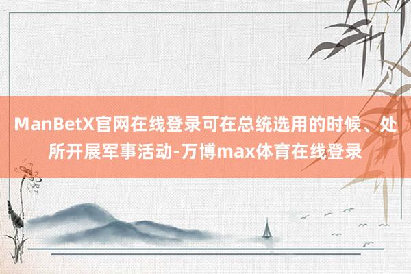 ManBetX官网在线登录可在总统选用的时候、处所开展军事活动-万博max体育在线登录