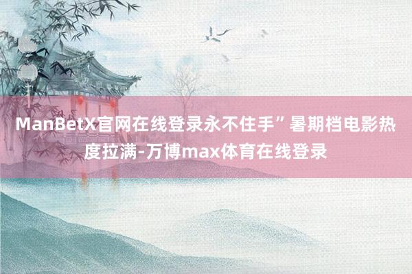 ManBetX官网在线登录永不住手”暑期档电影热度拉满-万博max体育在线登录