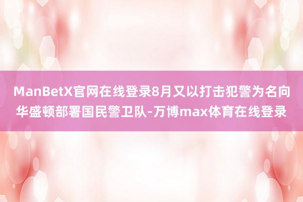 ManBetX官网在线登录8月又以打击犯警为名向华盛顿部署国民警卫队-万博max体育在线登录