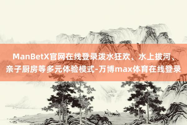 ManBetX官网在线登录泼水狂欢、水上拔河、亲子厨房等多元体验模式-万博max体育在线登录