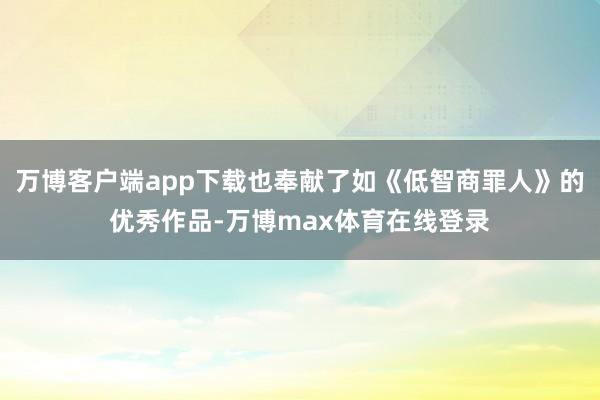万博客户端app下载也奉献了如《低智商罪人》的优秀作品-万博max体育在线登录