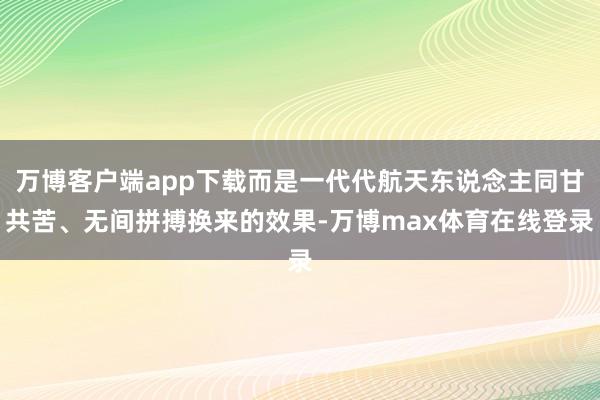 万博客户端app下载而是一代代航天东说念主同甘共苦、无间拼搏换来的效果-万博max体育在线登录