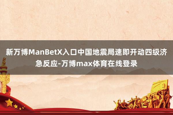 新万博ManBetX入口中国地震局速即开动四级济急反应-万博max体育在线登录