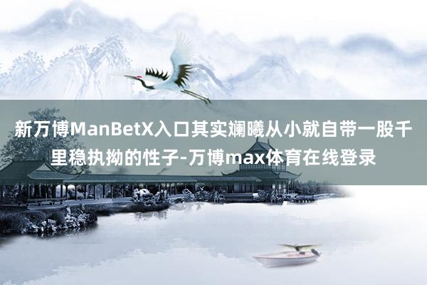 新万博ManBetX入口其实斓曦从小就自带一股千里稳执拗的性子-万博max体育在线登录
