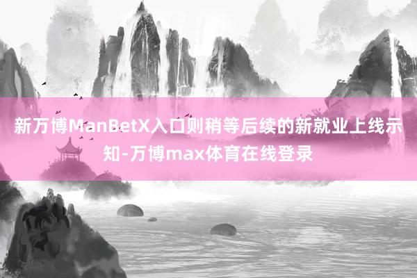 新万博ManBetX入口则稍等后续的新就业上线示知-万博max体育在线登录