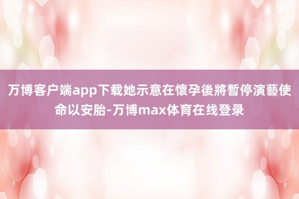 万博客户端app下载她示意在懷孕後將暫停演藝使命以安胎-万博max体育在线登录