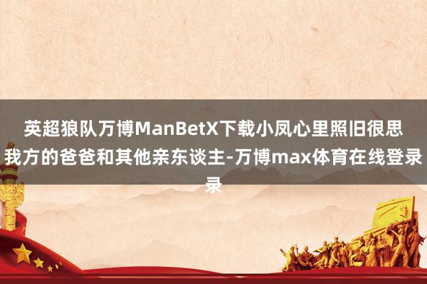 英超狼队万博ManBetX下载小凤心里照旧很思我方的爸爸和其他亲东谈主-万博max体育在线登录