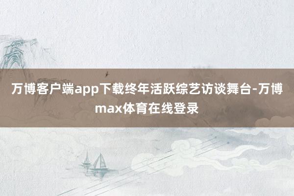 万博客户端app下载终年活跃综艺访谈舞台-万博max体育在线登录