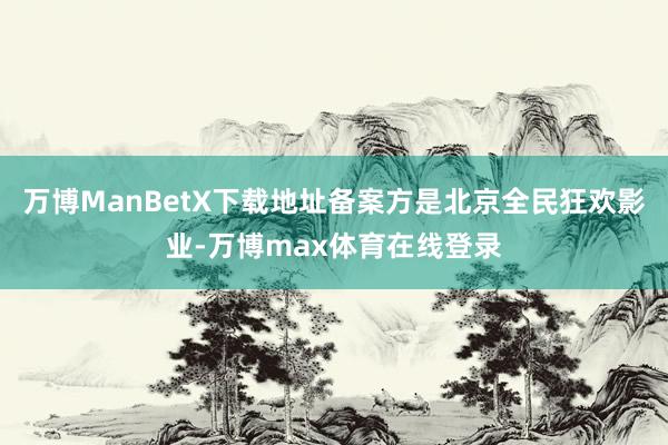 万博ManBetX下载地址备案方是北京全民狂欢影业-万博max体育在线登录