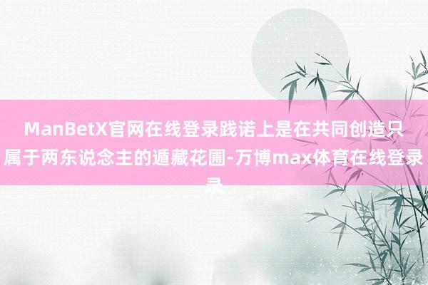ManBetX官网在线登录践诺上是在共同创造只属于两东说念主的遁藏花圃-万博max体育在线登录