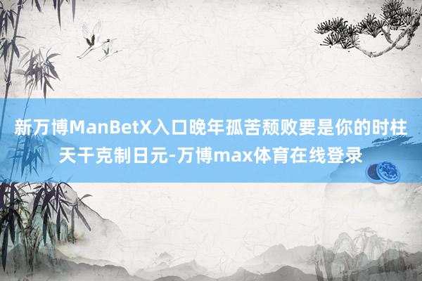 新万博ManBetX入口晚年孤苦颓败要是你的时柱天干克制日元-万博max体育在线登录