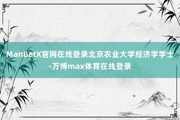ManBetX官网在线登录北京农业大学经济学学士-万博max体育在线登录