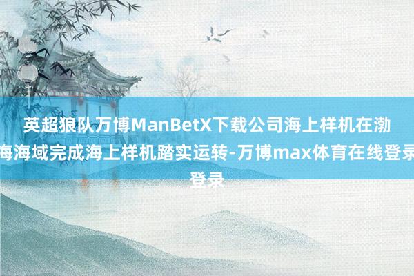 英超狼队万博ManBetX下载公司海上样机在渤海海域完成海上样机踏实运转-万博max体育在线登录