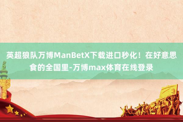 英超狼队万博ManBetX下载进口秒化！在好意思食的全国里-万博max体育在线登录
