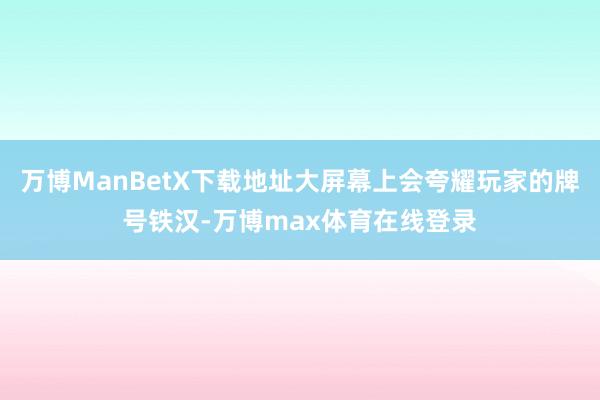 万博ManBetX下载地址大屏幕上会夸耀玩家的牌号铁汉-万博max体育在线登录