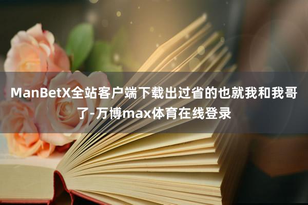 ManBetX全站客户端下载出过省的也就我和我哥了-万博max体育在线登录