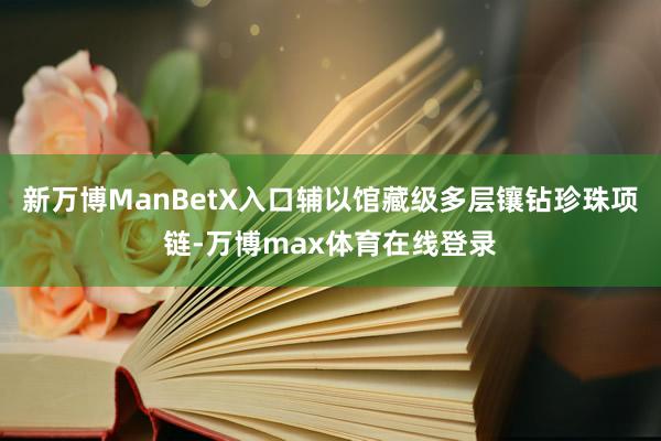 新万博ManBetX入口辅以馆藏级多层镶钻珍珠项链-万博max体育在线登录