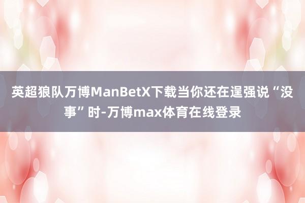 英超狼队万博ManBetX下载当你还在逞强说“没事”时-万博max体育在线登录