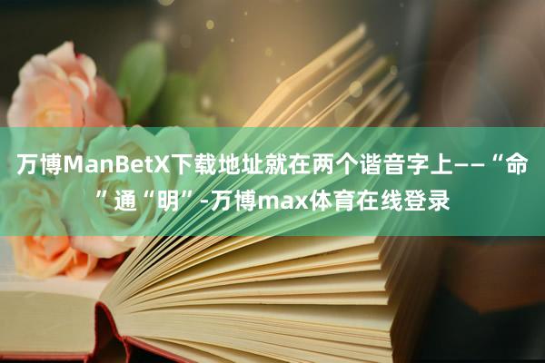 万博ManBetX下载地址就在两个谐音字上——“命”通“明”-万博max体育在线登录