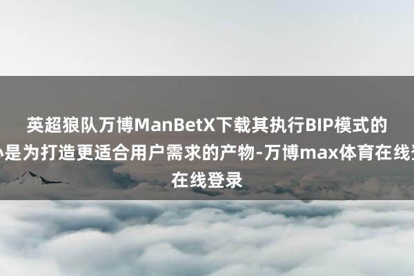 英超狼队万博ManBetX下载其执行BIP模式的核心是为打造更适合用户需求的产物-万博max体育在线登录