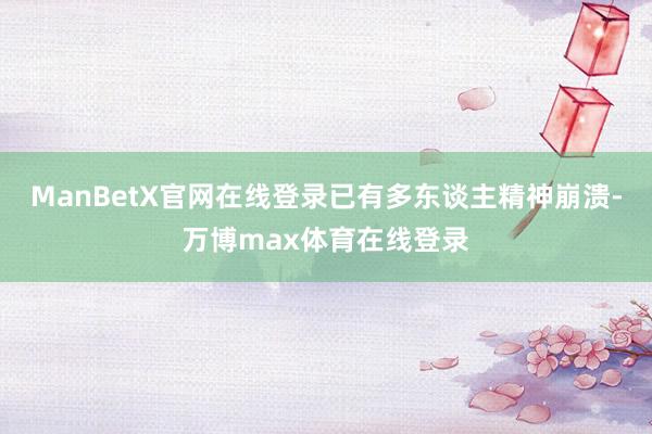 ManBetX官网在线登录已有多东谈主精神崩溃-万博max体育在线登录
